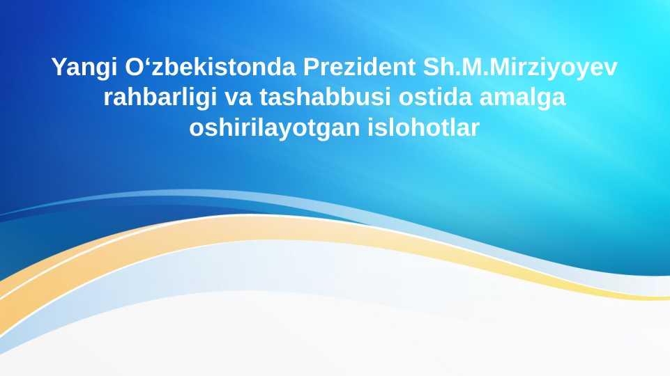 Yangi O‘zbekistonda Prezident Sh.M.Mirziyoyev rahbarligi va tashabbusi ostida amalga oshirilayotgan islohotlar
