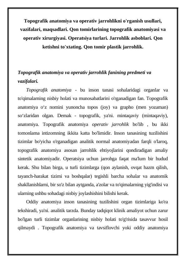 Topografik anatomiya va operativ jarrohlikni o'rganish usullari, vazifalari, maqsadlari. Qon tomirlarining topografik anatomiyasi va operativ xirurgiyasi. Operatsiya turlari. Jarrohlik asboblari. Qon ketishni to'xtating. Qon tomir plastik jarrohlik