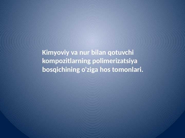 Kimyoviy va nur bilan qotuvchi kompozitlarning polimerizatsiya bosqichining 
o'ziga hos tomonlari.