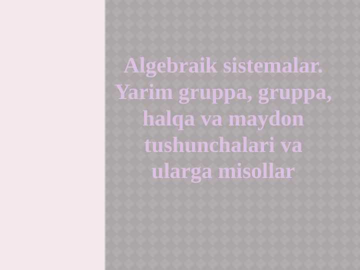 Algebraik sistemalar. Yarim gruppa, gruppa, halqa va maydon tushunchalari va ularga misollar