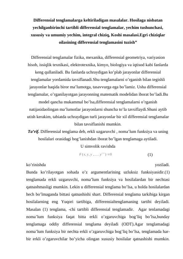 Differensial tenglamalarga keltiriladigan masalalar. Hosilaga nisbatan yechilganbirinchi tartibli differensial tenglamalar, yechim tushunchasi, xususiy va umumiy yechim, integral chiziq, Koshi masalasi.Egri chiziqlar oilasining differensial tenglamasini tuzish