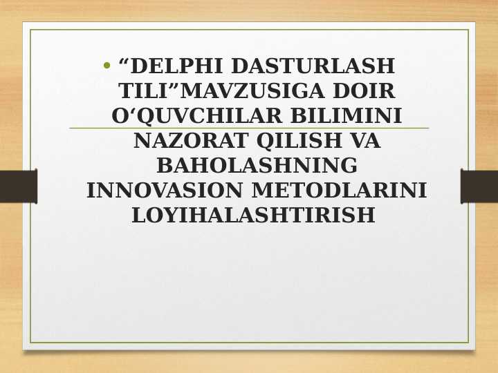“DELPHI DASTURLASH TILI”MAVZUSIGA DOIR O‘QUVCHILAR BILIMINI NAZORAT QILISH VA BAHOLASHNING INNOVASION METODLARINI LOYIHALASHTIRISH