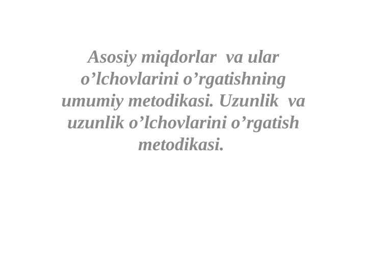 Asosiy miqdorlar  va ular o’lchovlarini o’rgatishning umumiy metodikasi. Uzunlik  va uzunlik o’lchovlarini o’rgatish metodikasi.