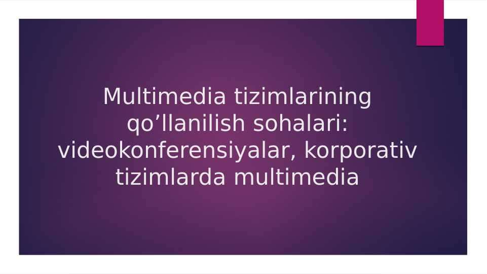 Multimedia tizimlarining qo’llanilish sohalari: videokonferensiyalar, korporativ tizimlarda multimedia