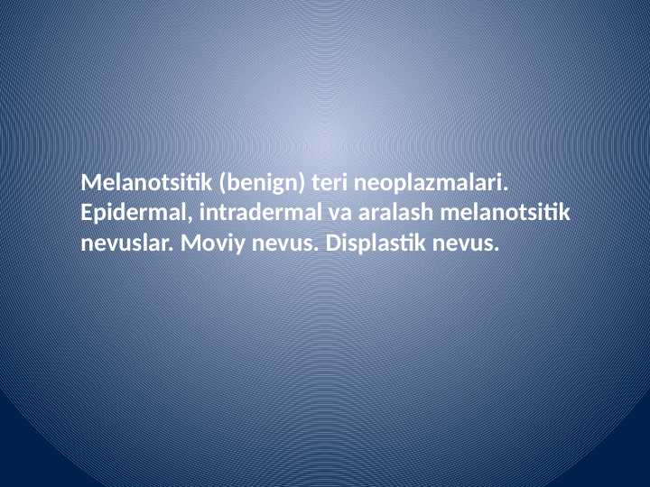 Melanotsitik (benign) teri neoplazmalari. Epidermal, intradermal va aralash melanotsitik nevuslar. Moviy nevus. Displastik nevus.