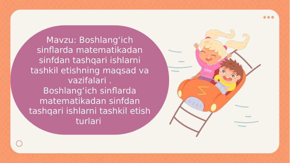 Mavzu: Boshlang‘ich sinflarda matematikadan sinfdan tashqari ishlarni tashkil etishning maqsad va vazifalari .Boshlang‘ich sinflarda matematikadan sinfdan tashqari ishlarni tashkil etish turlari