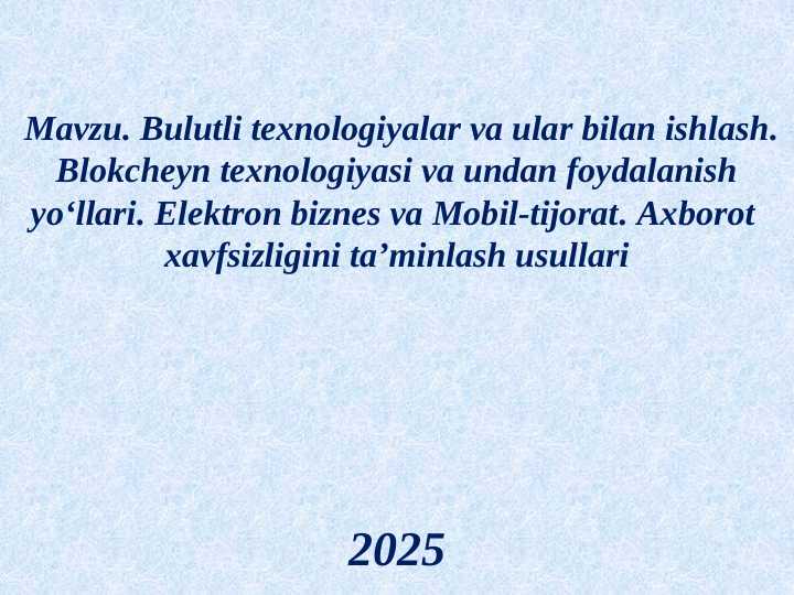 Bulutli texnologiyalar va ular bilan ishlash. Blokcheyn texnologiyasi va undan foydalanish yo‘llari. Elektron biznes va Mobil-tijorat. Axborot  xavfsizligini ta’minlash usullari