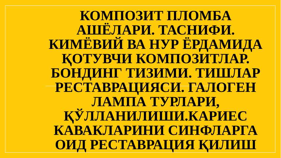 KOMPOZIT PLOMBA ASHYOLARI TASNIFI. KIMYOVIY VA NUR YORDAMIDA QOTUVCHI KOMPOZITLAR. BONDING TIZIMI. TISHLAR RESTARVARATSIYASI. GALOGEN LAMPA TURLARI,QO`LLANILISHI. KARIES KAVAKLARINI SINFLARGA OID RESTARVATSIYA QILISH