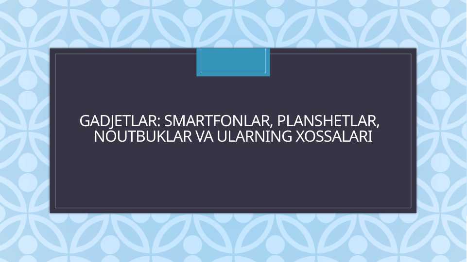 Gadjetlar: Smartfonlar, planshetlar,  noutbuklar va ularning xossalari