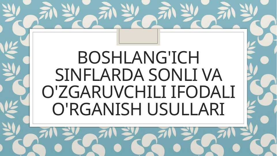 BOSHLANG'ICH SINFLARDA SONLI VA O'ZGARUVCHILI IFODALI O'RGANISH USULLARI