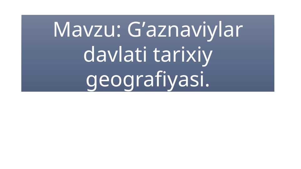 G’aznaviylar davlati tarixiy geografiyasi.
