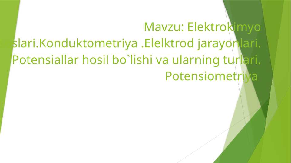 Elektrokimyo asoslari . Konduktometriya . Elelktrod jarayonlari . Potensiallar hosil bo`lishi va ularning turlari . Potensiometriya