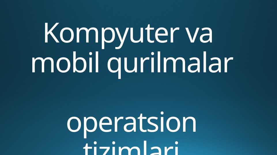 Kompyuter va  mobil qurilmalar operatsion tizimlari