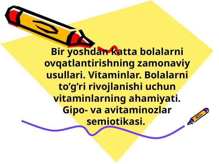 Bir yoshdan katta bolalarni ovqatlantirishning zamonaviy usullari. Vitaminlar. Bolalarni to’g’ri rivojlanishi uchun vitaminlarning ahamiyati. Gipo- va avitaminozlar semiotikasi