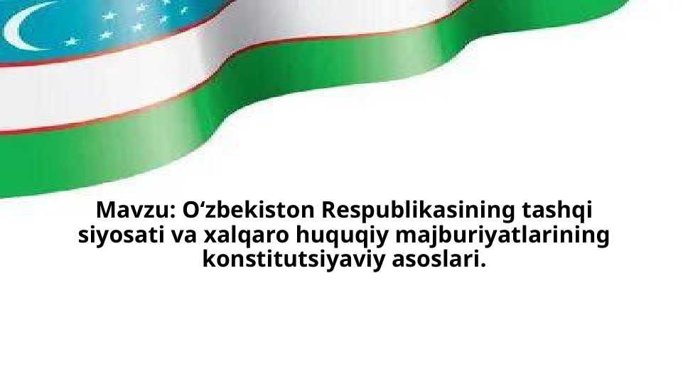O‘zbekiston Respublikasining tashqi siyosati va xalqaro huquqiy majburiyatlarining konstitutsiyaviy asoslari