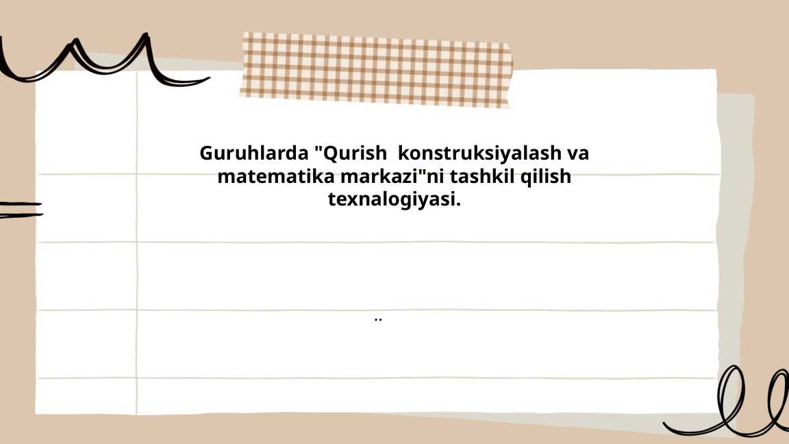 Guruhlarda Qurish  konstruksiyalash va matematika markazini tashkil qilish texnalogiyasi.