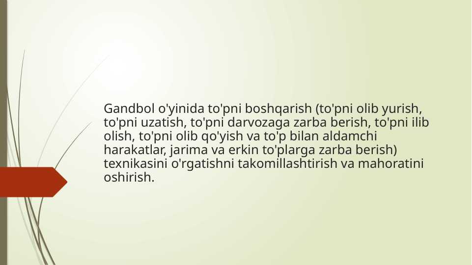Gandbol o'yinida to'pni boshqarish (to'pni olib yurish, to'pni uzatish, to'pni darvozaga zarba berish, to'pni ilib olish, to'pni olib qo'yish va to'p bilan aldamchi harakatlar, jarima va erkin to'plarga zarba berish) texnikasini o'rgatishni takomillashtirish va mahoratini oshirish.