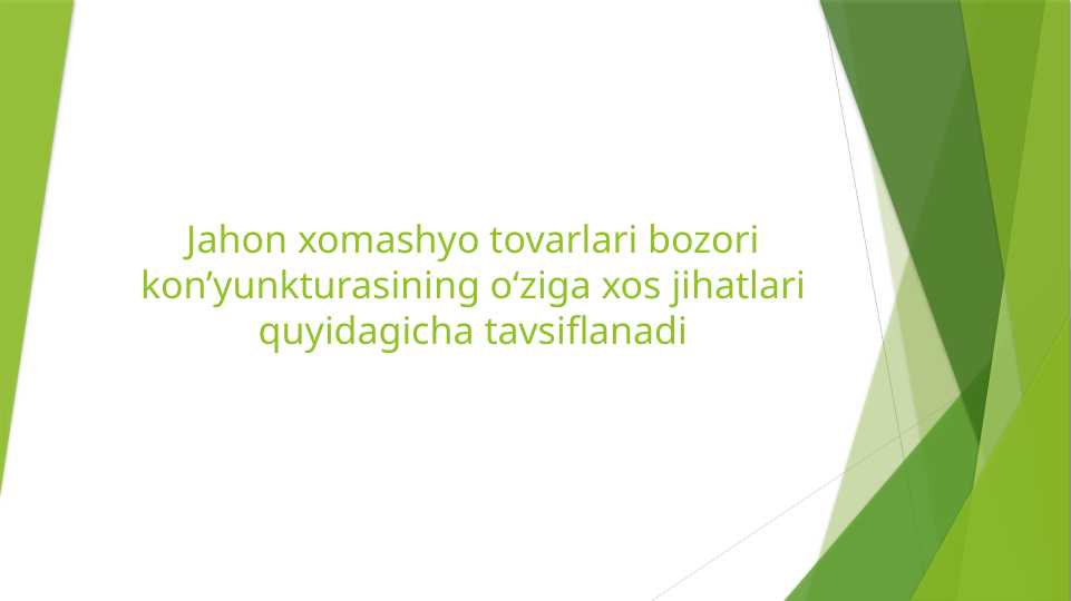 Jahon xomashyo tovarlari bozori kon’yunkturasining o‘ziga xos jihatlari quyidagicha tavsiflanadi