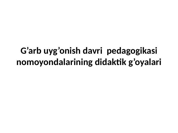 G’arb uyg’onish davri  pedagogikasi nomoyondalarining didaktik g’oyalari