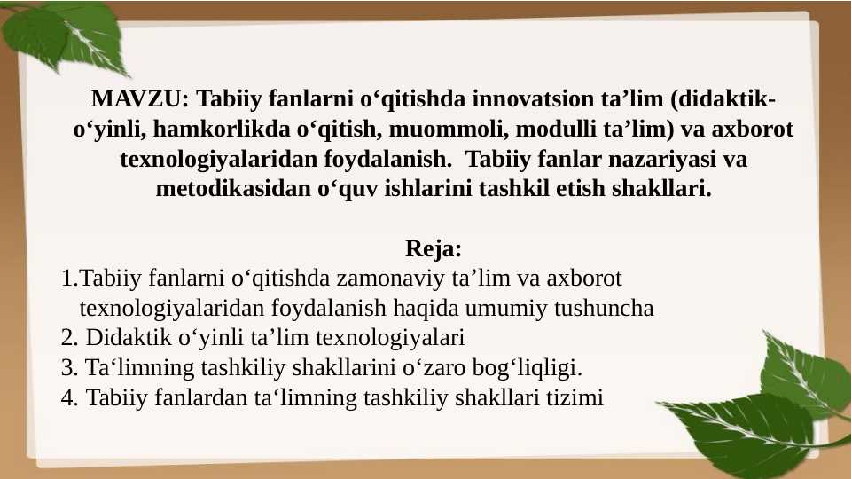 Tabiiy fanlarni o‘qitishda innovatsion ta’lim (didaktik-o‘yinli, hamkorlikda o‘qitish, muommoli, modulli ta’lim) va axborot texnologiyalaridan foydalanish.  Tabiiy fanlar nazariyasi va metodikasidan o‘quv ishlarini tashkil etish shakllari.