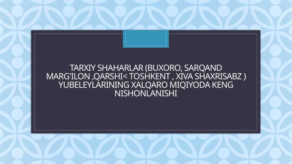 Tarxiy shaharlar (Buxoro, Sarqand Marg'ilon ,Qarshi< Toshkent , Xiva Shaxrisabz ) yubeleylarining xalqaro miqiyoda keng nishonlanishi
