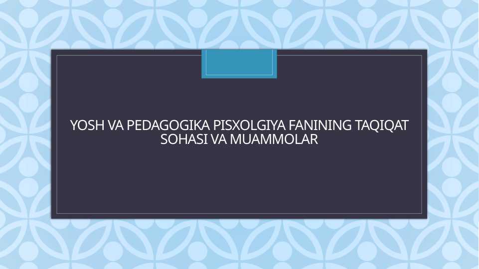 Yosh va pedagogika pisxolgiya fanining taqiqat sohasi va muammolar