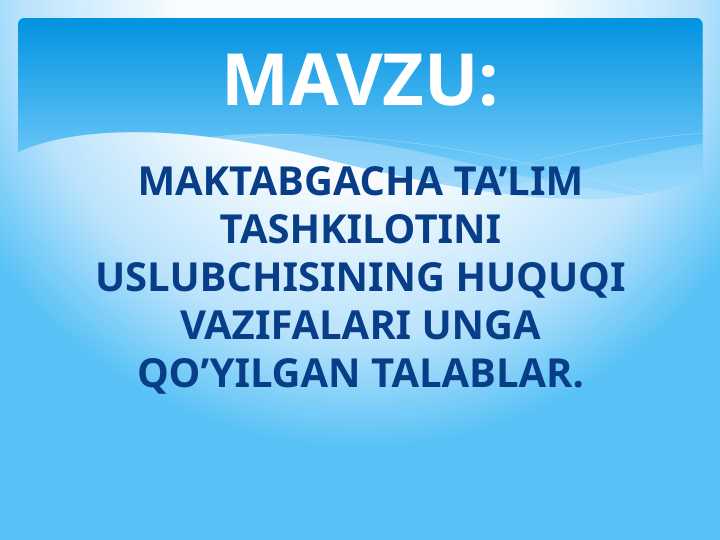 MAKTABGACHA TA’LIM TASHKILOTINI USLUBCHISINING HUQUQI VAZIFALARI UNGA QO’YILGAN TALABLAR.