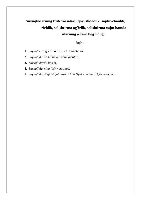 Suyuqliklarning fizik xossalari qovushqoqlik, siqiluvchanlik, zichlik, solishtirma og`irlik, solishtirma xajm hamda ularning o`zaro bog`liqligi.