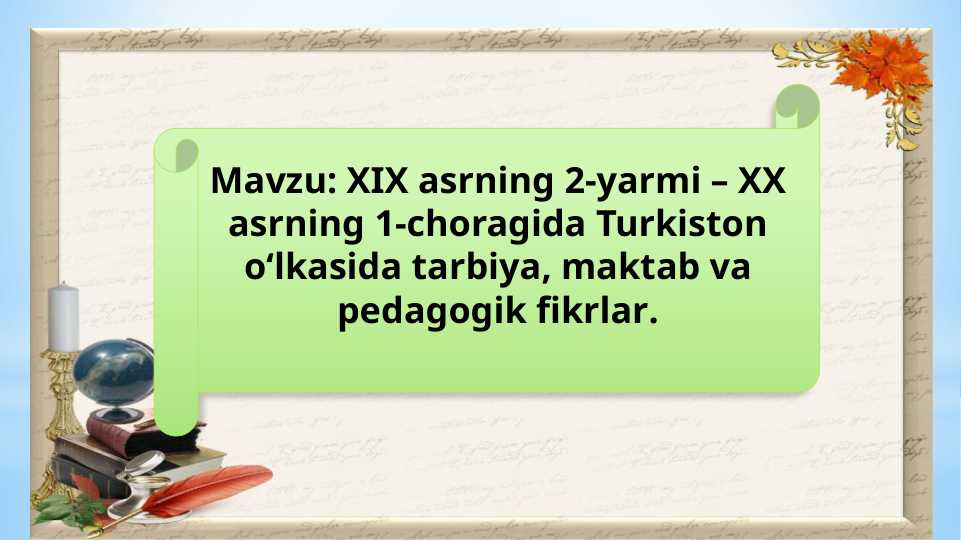 XIX asrning 2-yarmi – XX asrning 1-choragida Turkiston o‘lkasida tarbiya, maktab va pedagogik fikrlar.