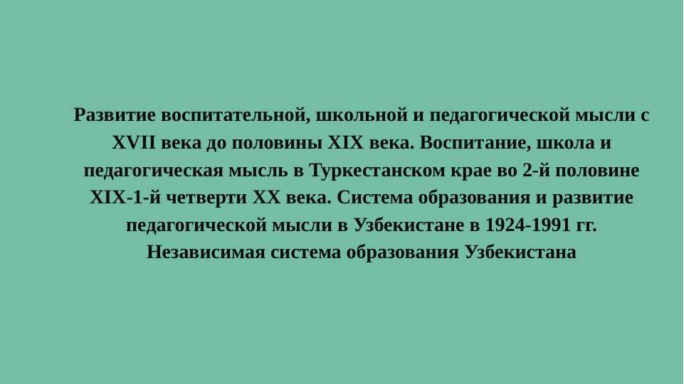 Развитие воспитательной, школьной и педагогической мысли с XVII века до половины XIX века. Воспитание, школа и педагогическая мысль в Туркестанском крае во 2-й половине XIX-1-й четверти XX века. Система образования и развитие педагогической мысли в Узбекистане в 1924-1991 гг. Независимая система образования Узбекистана