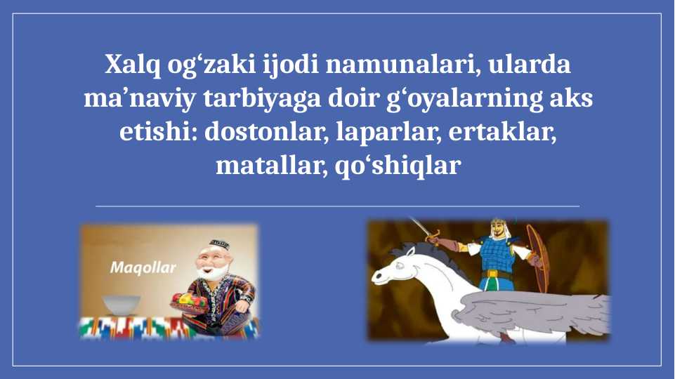 Xalq og‘zaki ijodi namunalari, ularda ma’naviy tarbiyaga doir g‘oyalarning aks etishi  dostonlar, laparlar, ertaklar, matallar, qo‘shiqlar