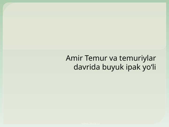 Amir Temur va temuriylar davrida buyuk ipak YULI