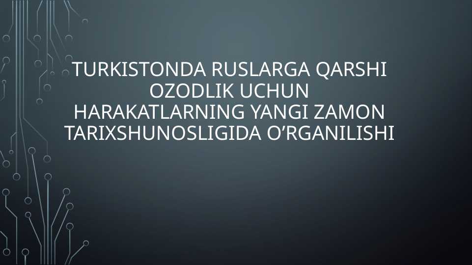Turkistonda ruslarga qarshi ozodlik uchun harakatlarning yangi zamon tarixshunosligida o’rganilishi