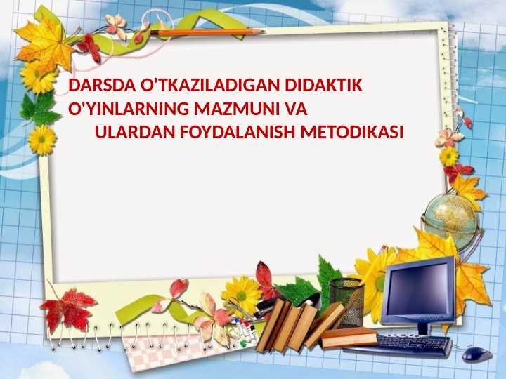 DARSDA O'TKAZILADIGAN DIDAKTIK O'YINLARNING MAZMUNI VA  ULARDAN FOYDALANISH METODIKASI