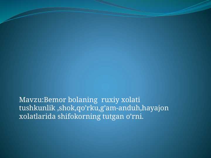 Bemor bolaning  ruxiy xolati tushkunlik ,shok,qo’rku,g’am-anduh,hayajon xolatlarida shifokorning tutgan o’rni.