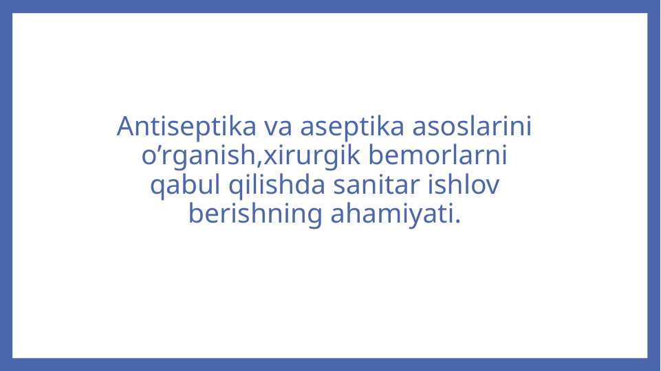 Antiseptika va aseptika asoslarini o’rganish,xirurgik bemorlarni qabul qilishda sanitar ishlov berishning ahamiyati.