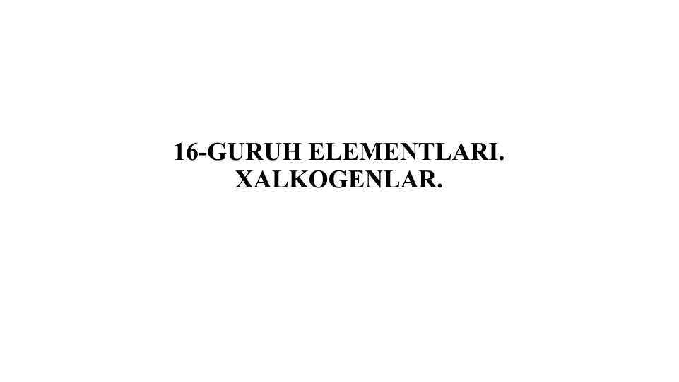16-GURUH ELEMENTLARI. XALKOGENLAR.