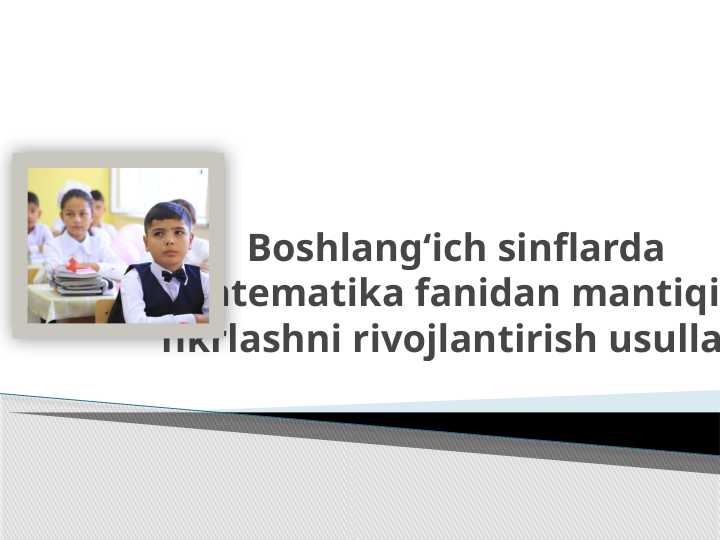 Boshlangʻich sinflarda matematika fanidan mantiqiy fikrlashni rivojlantirish usullari