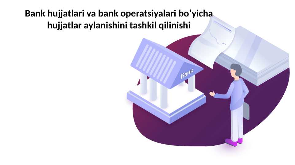 Bank hujjatlari va bank operatsiyalari bo’yicha hujjatlar aylanishini tashkil qilinishi
