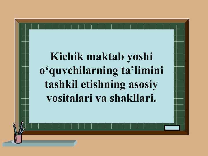 Kichik maktab yoshi o‘quvchilarning ta’limini tashkil etishning asosiy vositalari va shakllari.