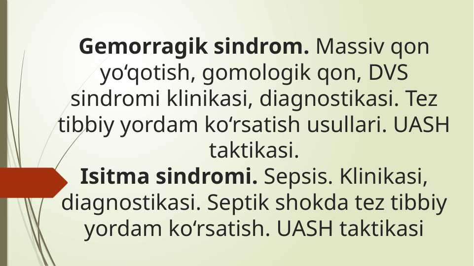 Gemorragik sindrom. Massiv qon yo‘qotish, gomologik qon, DVS sindromi klinikasi, diagnostikasi. Tez tibbiy yordam ko‘rsatish usullari. UASH taktikasi.Isitma sindromi. Sepsis. Klinikasi, diagnostikasi. Septik shokda tez tibbiy yordam ko‘rsatish. UASH taktikasi
