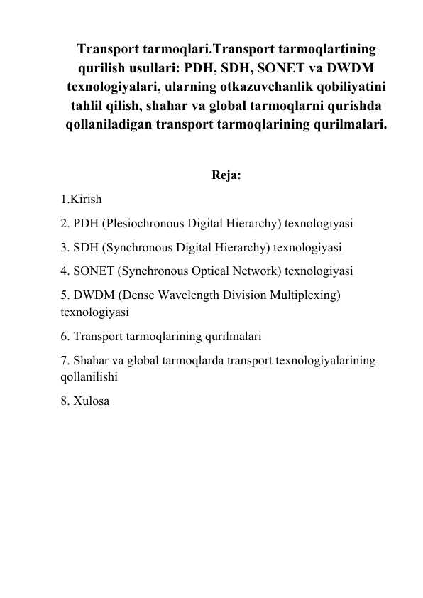 Transport tarmoqlari.Transport tarmoqlartining qurilish usullari: PDH, SDH, SONET va DWDM texnologiyalari, ularning otkazuvchanlik qobiliyatini tahlil qilish, shahar va global tarmoqlarni qurishda qollaniladigan transport tarmoqlarining qurilmalari.