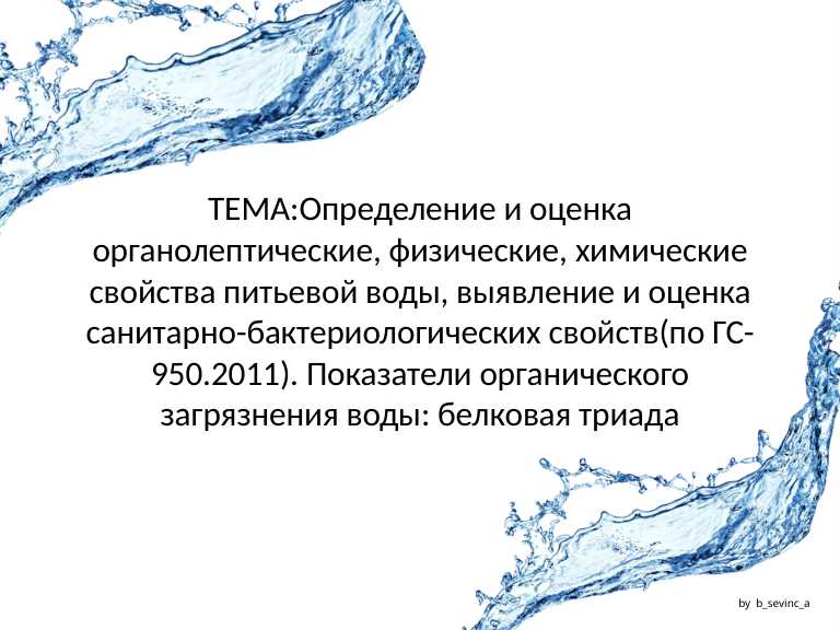 Определение и оценка органолептические, физические, химические свойства питьевой воды, выявление и оценка санитарно-бактериологических свойств(по ГС-950.2011). Показатели органического загрязнения воды: белковая триада.