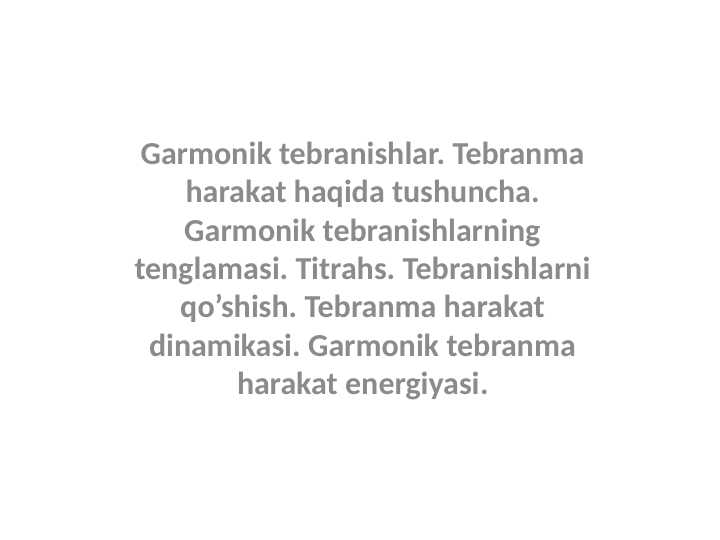Garmonik tebranishlar. Tebranma harakat haqida tushuncha. Garmonik tebranishlarning tenglamasi. Titrahs. Tebranishlarni qo’shish. Tebranma harakat dinamikasi. Garmonik tebranma harakat energiyasi.