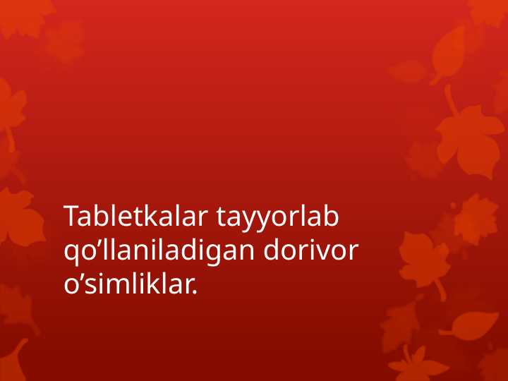 Tabletkalar tayyorlab qo’llaniladigan dorivor o’simliklar.