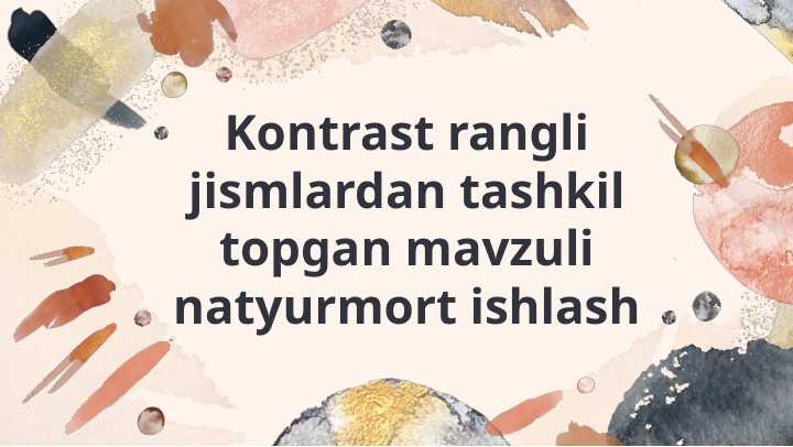 Kontrast rangli jismlardan tashkil topgan mavzuli natyurmort ishlash