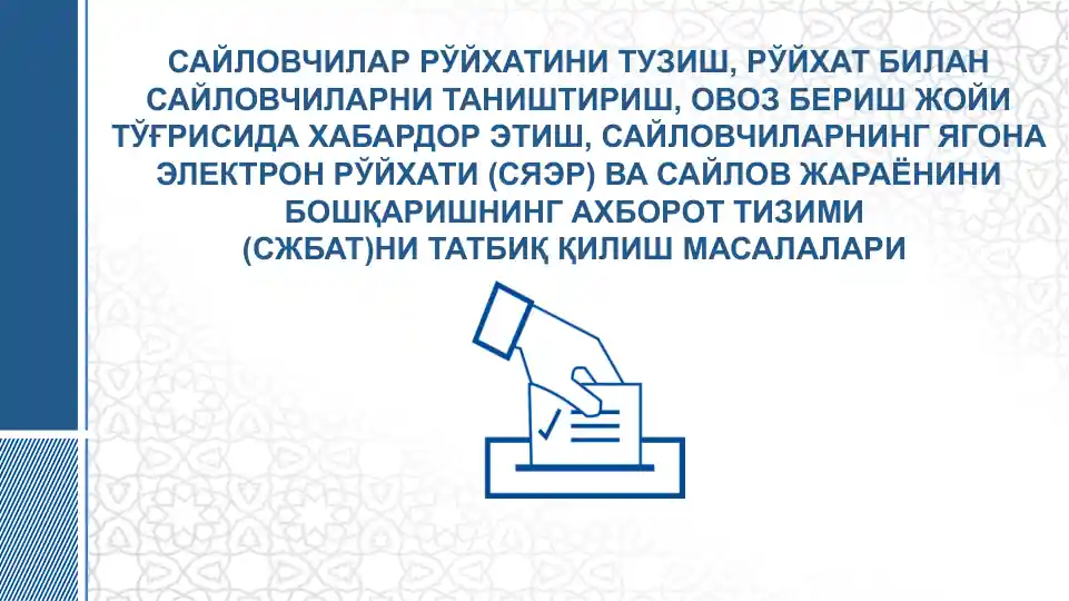 САЙЛОВЧИЛАР РЎЙХАТИНИ ТУЗИШ, РЎЙХАТ БИЛАН САЙЛОВЧИЛАРНИ ТАНИШТИРИШ, ОВОЗ БЕРИШ ЖОЙИ ТЎҒРИСИДА ХАБАРДОР ЭТИШ, САЙЛОВЧИЛАРНИНГ ЯГОНА ЭЛЕКТРОН РЎЙХАТИ (СЯЭР) ВА САЙЛОВ ЖАРАЁНИНИ БОШҚАРИШНИНГ АХБОРОТ ТИЗИМИ (СЖБАТ)НИ ТАТБИҚ ҚИЛИШ МАСАЛАЛАРИ