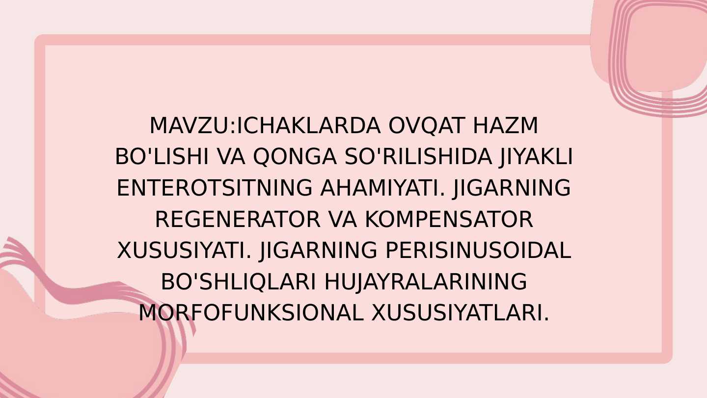 Ichaklarda ovqat hazm bo'lishi va qonga so'rilishida jiyakli enterotsitning ahamiyati. Jigarning regenerator va kompensator xususiyati. Jigarning perisinusoidal bo'shliqlari hujayralarining morfofunksional xususiyatlari.