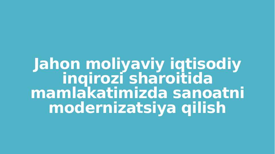 Jahon moliyaviy iqtisodiy inqirozi sharoitida mamlakatimizda sanoatni modernizatsiya qilish