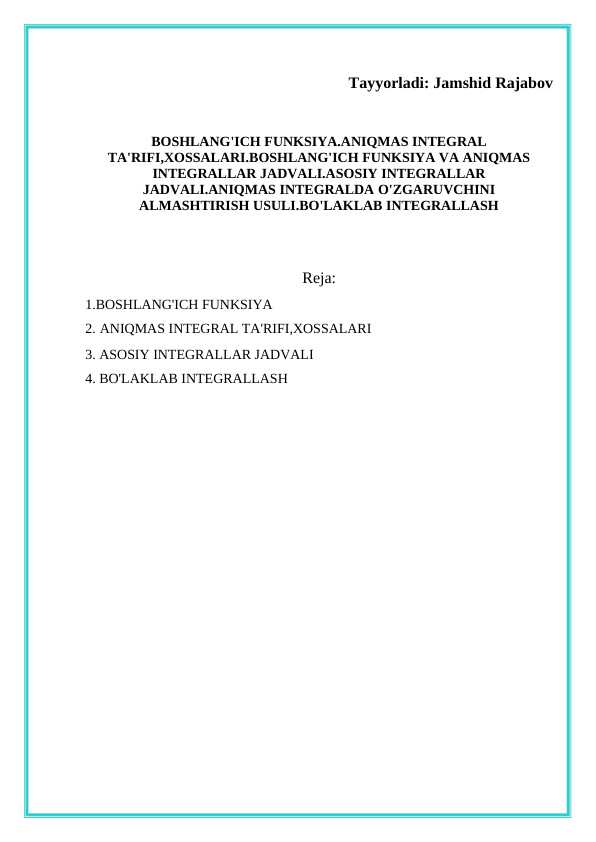 BOSHLANG'ICH FUNKSIYA.ANIQMAS INTEGRAL TA'RIFI,XOSSALARI.BOSHLANG'ICH FUNKSIYA VA ANIQMAS INTEGRALLAR JADVALI.ASOSIY INTEGRALLAR JADVALI.ANIQMAS INTEGRALDA O'ZGARUVCHINI  ALMASHTIRISH USULI.BO'LAKLAB INTEGRALLASH